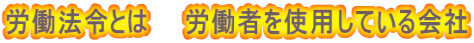 労働法令とは　　労働者を使用している会社